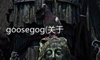 goosegog(關(guān)于goosegog簡(jiǎn)述)