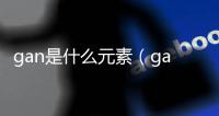 gan是什么元素（ga元素性質是什么）