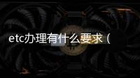 etc辦理有什么要求（etc怎么辦理條件）