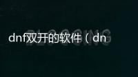 dnf雙開的軟件（dnf雙開工具哪個好）