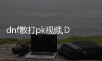 dnf散打pk視頻,DF散打PK視頻全解析：戰斗的藝術與科學