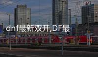 dnf最新雙開,DF最新雙開，你的游戲體驗升級了嗎？