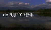 dnf9月2017新手禮包都有些什么？地下城2017年9月新手禮包領(lǐng)取地址分享！