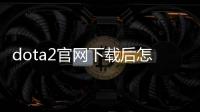 dota2官網(wǎng)下載后怎么安裝（dota2安裝教程）