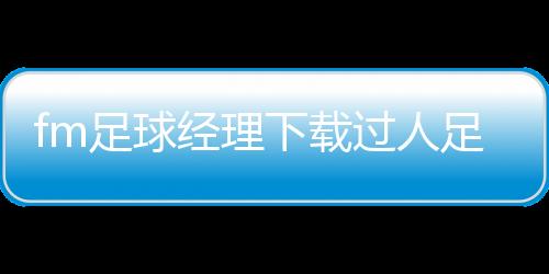 fm足球經(jīng)理下載過人足球小技巧花式