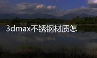 3dmax不銹鋼材質怎么調圖解（3dmax不銹鋼材質怎么調）