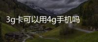 3g卡可以用4g手機嗎（3g手機能用4g卡嗎）