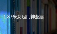 1.87米女足門神趙麗娜走紅網絡 相貌清秀萌翻網友