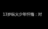 13歲縱火少年懺悔：對不起　我不應(yīng)該傷害您