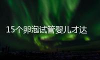 15個卵泡試管嬰兒才達標，鮮胚、囊胚結果大不同？