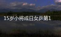 15歲小將成日女乒第1單打 重青訓(xùn)日本令國乒重視