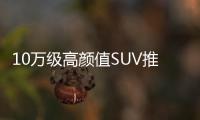 10萬級高顏值SUV推薦 品質(zhì)空間一個都不少！