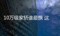 10萬級家轎誰最飄 這4款高顏值車型值得入手