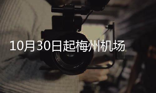 10月30日起梅州機場執行冬春季航班計劃！時刻表在這→