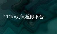 110kv刀閘檢修平臺(關于110kv刀閘檢修平臺簡述)