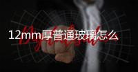 12mm厚普通玻璃怎么不用玻璃刀手動切割  0.7mm厚的玻璃怎樣磨邊,行業資訊