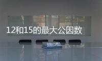 12和15的最大公因數(shù)是多少 12和15的最大公因數(shù)是什么