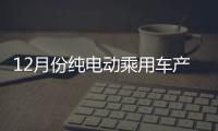 12月份純電動乘用車產量排行 同比增長3倍