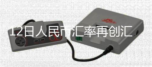 12日人民幣匯率再創匯改以來新高