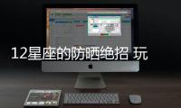 12星座的防曬絕招 玩轉陽光秘籍公開