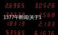 1377午新聞(關(guān)于1377午新聞簡(jiǎn)述)