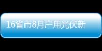 16省市8月戶用光伏新增裝機402.10MW,行業資訊