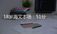 18歲海文本場：51分鐘2解圍2搶斷，8次對抗成功6次，2次過人成功