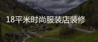 18平米時尚服裝店裝修,18平米時尚服裝店裝修要多少錢