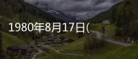 1980年8月17日(關(guān)于1980年8月17日簡述)