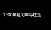 1900年是閏年嗎還是平年（1900年是閏年嗎）