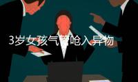 3歲女孩氣管嗆入異物  醫生及時急救
