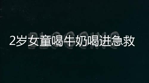 2歲女童喝牛奶喝進(jìn)急救室再好喝的牛奶也不能貪杯哦