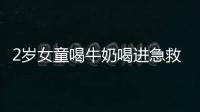 2歲女童喝牛奶喝進急救室再好喝的牛奶也不能貪杯哦