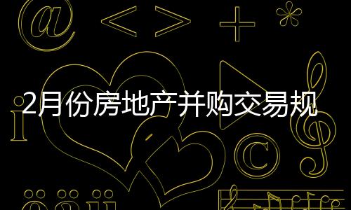 2月份房地產并購交易規模超140億元,萬科、富力均有項目出售