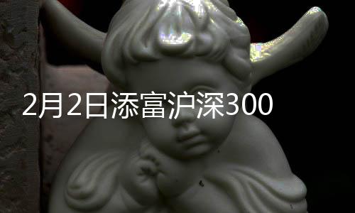 2月2日添富滬深300ETF凈值下跌1.18%