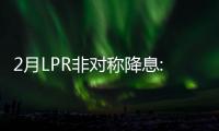 2月LPR非對稱降息:5年期以上降25個基點!1年期不變