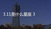 3.11是什么星座 3.11是什么座