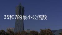 35和7的最小公倍數 35和7的最小公倍數是什么