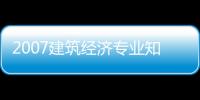 2007建筑經濟專業知識與實務中級(關于2007建筑經濟專業知識與實務中級簡述)