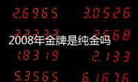 2008年金牌是純金嗎（金牌是純金嗎）