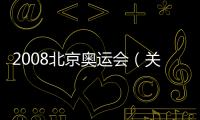 2008北京奧運會（關于2008北京奧運會的基本情況說明介紹）