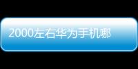 2000左右華為手機哪款性價比高？（華為手機2000元左右哪款好）