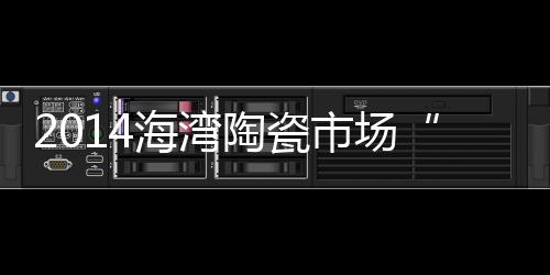 2014海灣陶瓷市場“六足鼎立”