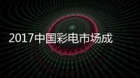 2017中國彩電市場成本壓力降低 彩電零售額740億元