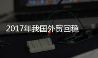 2017年我國(guó)外貿(mào)回穩(wěn)向好 進(jìn)出口總值增14.2%