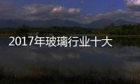 2017年玻璃行業十大新聞,行業資訊