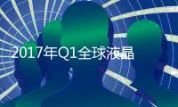 2017年Q1全球液晶電視出貨量為4,405萬臺 季衰退31%