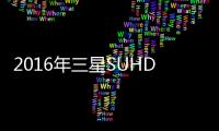 2016年三星SUHD電視搶灘大陸市場 帶來極致視覺體驗