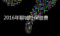 2016年聊城社保繳費(fèi)基數(shù)是多少