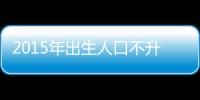 2015年出生人口不升反降 “單獨二孩”不愿生 “全面二孩”不樂觀